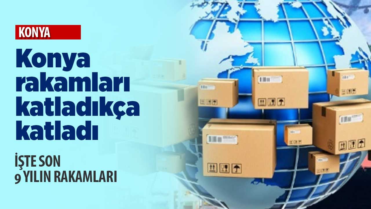 Katlandıkça katlandı: Yıllara göre Konya'nın ithalat ve ihracat rakamları