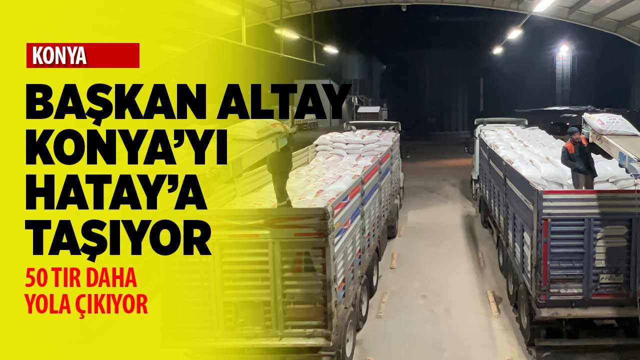 Başkan Altay Konya'yı Hatay'a taşıyor: 50 tır daha