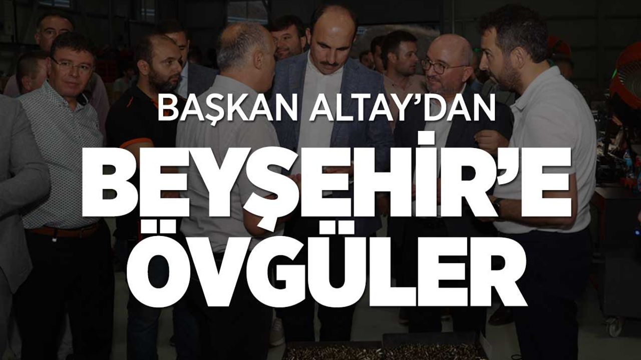 Başkan Altay'dan Beyşehir'e övgü dolu sözler