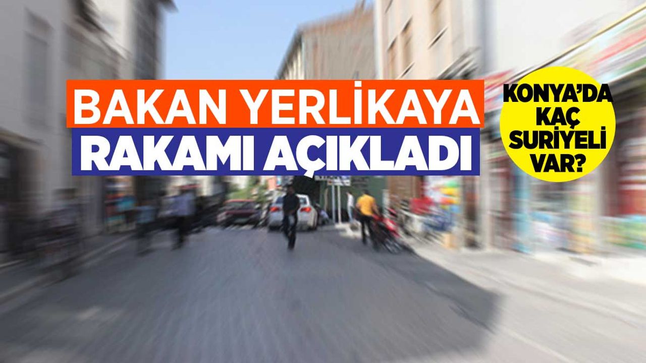 Konya'daki Suriyeli sayısı için güncel rakam Bakan Yerlikaya'dan geldi