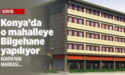 Konya'da o mahalleye Bilgehane geliyor