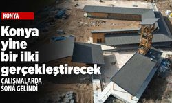 Konya yine bir ilki gerçekleştiriyor! Çalışmalarda sona gelindi