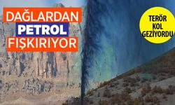 Terörün kol gezdiği dağlardan petrol fışkırıyor