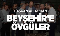 Başkan Altay'dan Beyşehir'e övgü dolu sözler