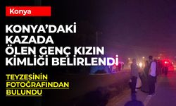 Konya’da Trafik Kazasında Hayatını Kaybeden Genç Kızın Kimliği Belirlendi