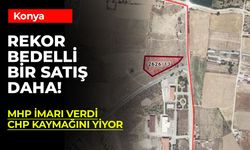 Konya'da İlginç Bir Satış: AK Parti İmar Verdi, MHP Tadil Etti, CHP Satıyor