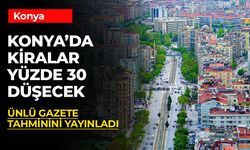 Konya’da Kiralar Yüzde 30 Düşecek: Ünlü Gazeteden Şok Tahmin