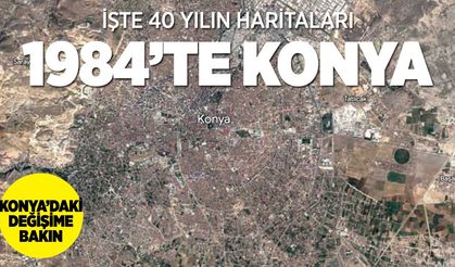 Konya'nın 40 yılda yaşadığı değişim Google haritalarında