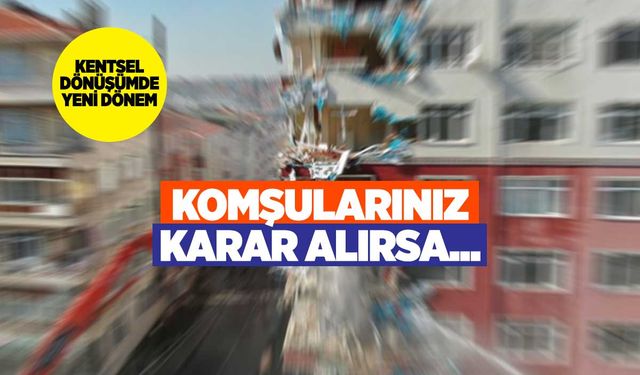 Kentsel dönüşümde yeni dönem: Komşularınız karar alırsa eliniz kolunuz bağlı