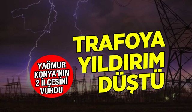 Konya'nın Beyşehir ve Seydişehir İlçelerinde Sağanak Yağış Hayatı Felç Etti: Trafoya Yıldırım Düştü