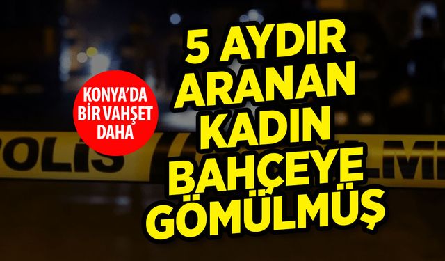 Konya'da bir kadın cinayeti daha! Evin bahçesine gömmüşler