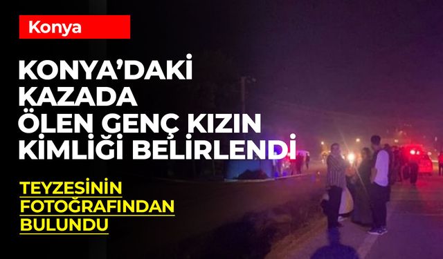 Konya’da Trafik Kazasında Hayatını Kaybeden Genç Kızın Kimliği Belirlendi