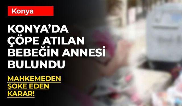 Konya’da Çöpte Bulunan Bebeğin Annesi Serbest Kaldı: Bebek Devlet Korumasına Alınacak