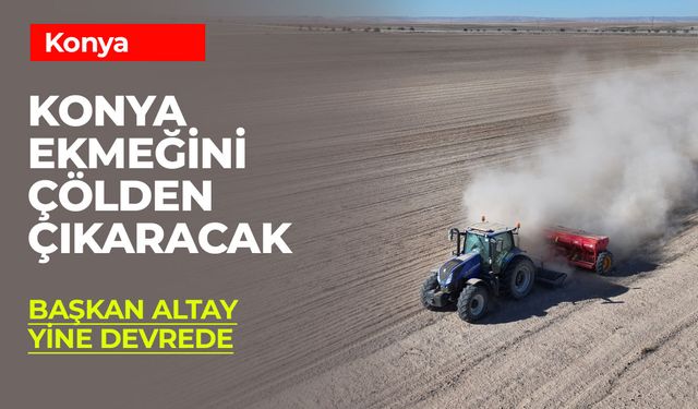 Konya Ekmeğini Çölden Çıkaracak