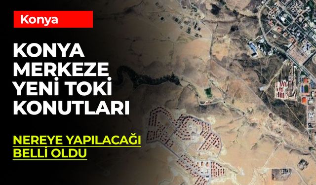 Konya Merkeze Yapılacak TOKİ Konutlarının Konumu Belli Oldu