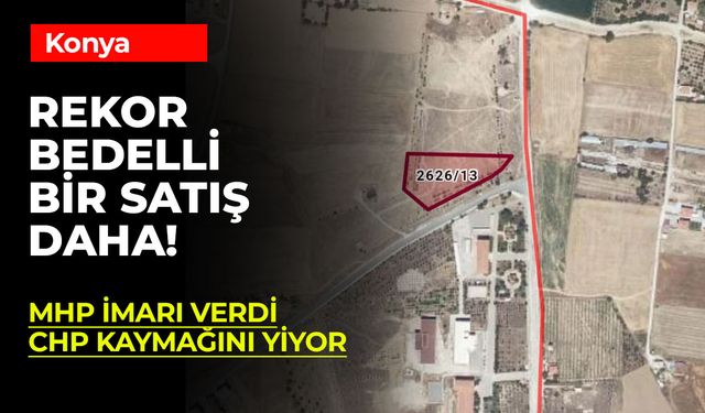 Konya'da İlginç Bir Satış: AK Parti İmar Verdi, MHP Tadil Etti, CHP Satıyor