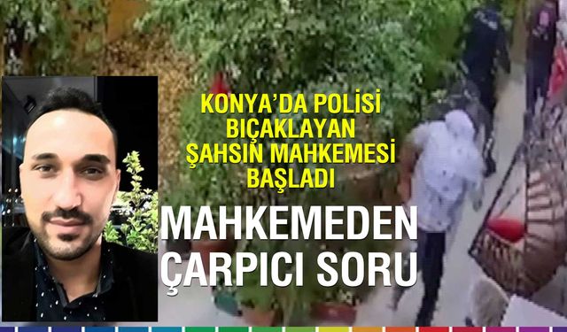 Konya’da Polisi Bıçaklayan Sanığın Yargılanmasına Başlandı: Mahkemeden Çarpıcı Soru!