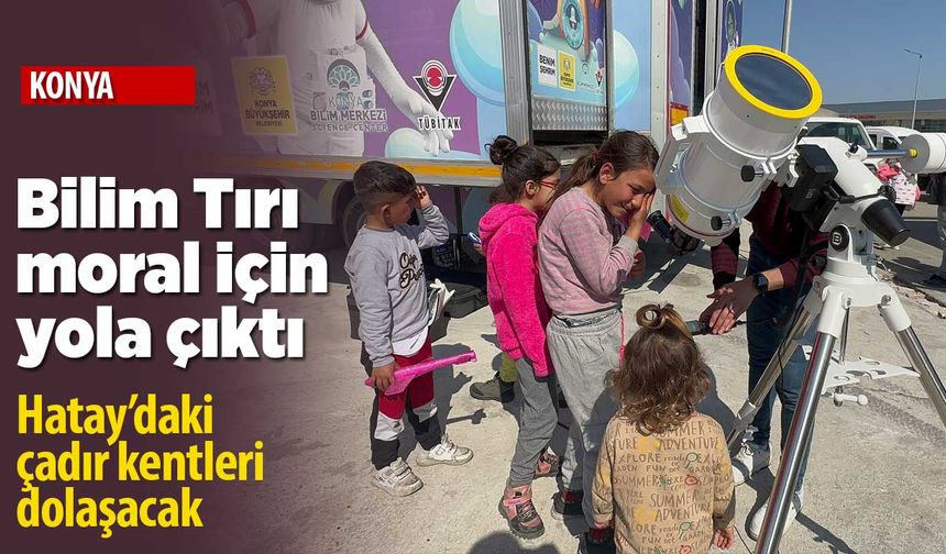 Konya'nın Bilim Tırı 'moral' için yola çıktı! Çadır kentlerde çocuklarla buluşacak