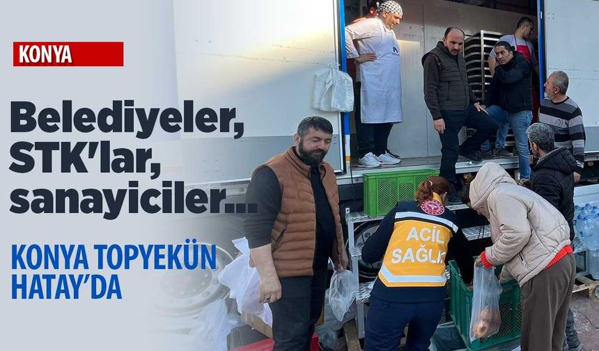 Belediyeler, STK'lar, sanayiciler... Konya topyekün Hatay'da