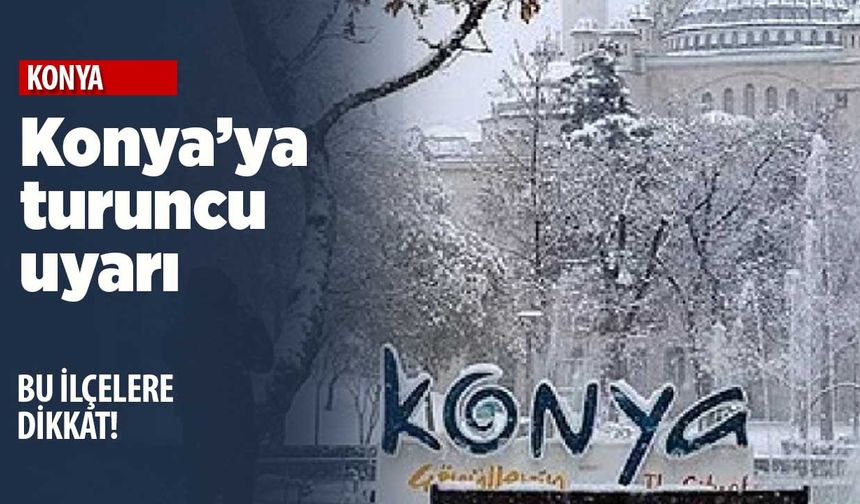 Meteoroloji'den Konya'ya turuncu uyarı! İlçe ilçe tahminler