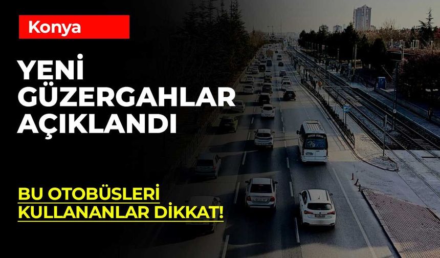 Konya’da ulaşımda yeni dönem! Bu hatların güzergâhı değişti