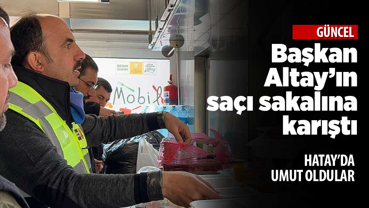 Başkan Altay'ın Hatay'da saçı sakalına karıştı