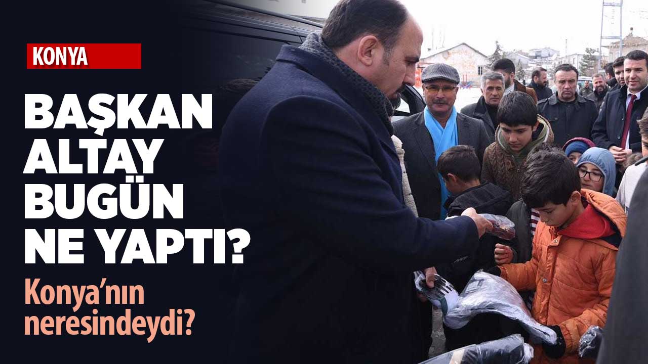 Başkan Altay bugün ne yaptı, Konya’nın neresindeydi?