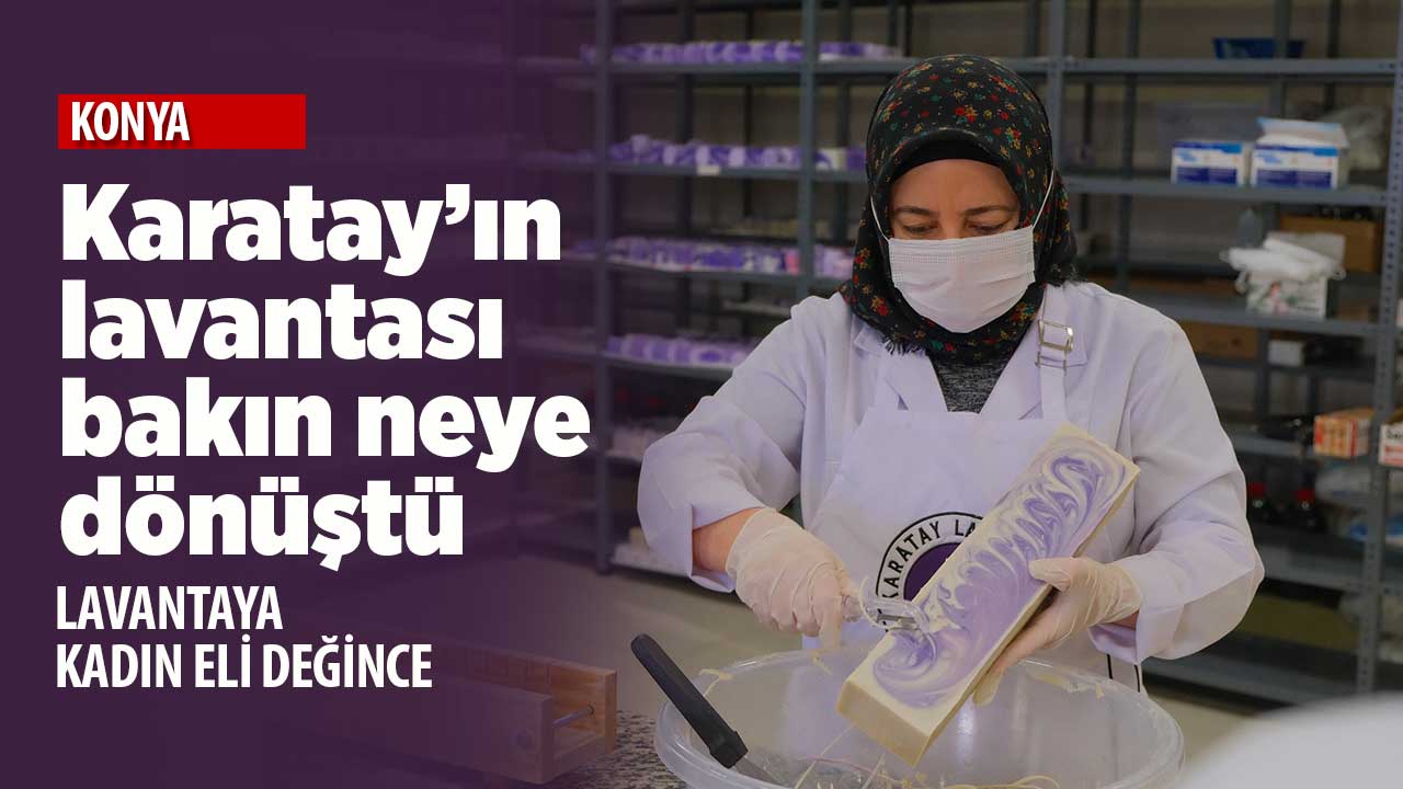 Karatay'ın lavantası kadınların elinde bakın neye dönüştü