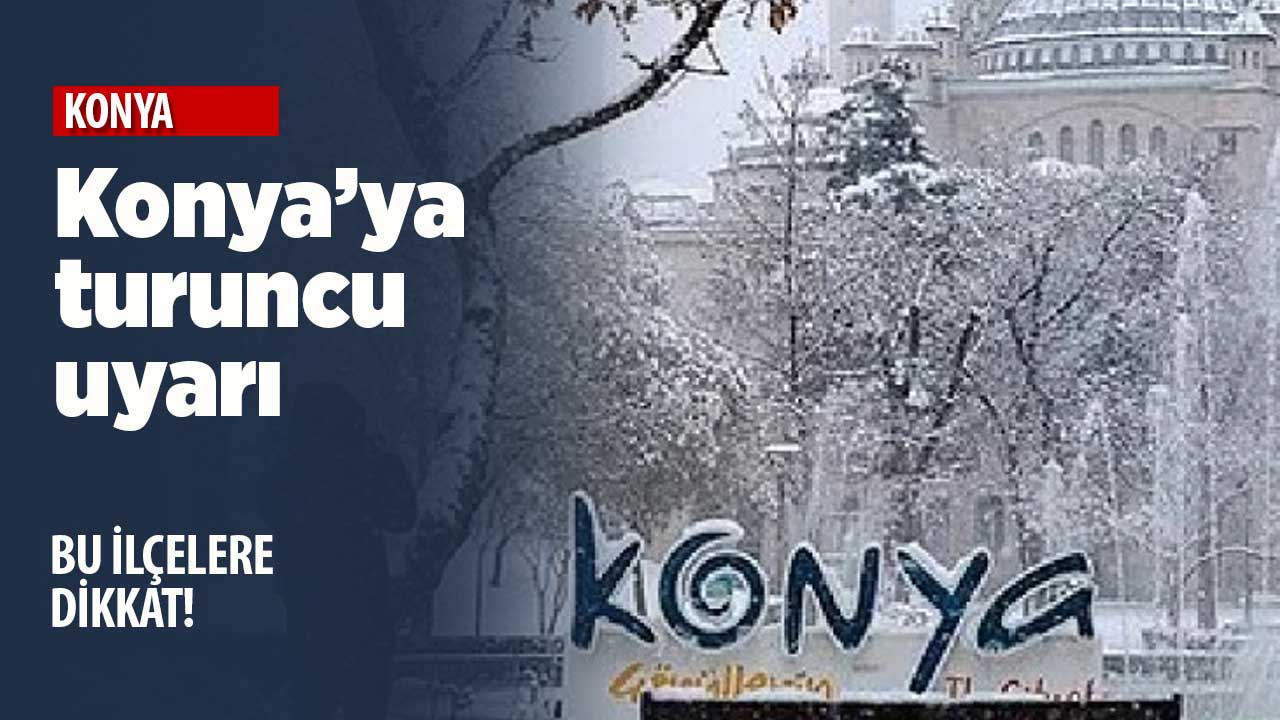 Meteoroloji'den Konya'ya turuncu uyarı! İlçe ilçe tahminler