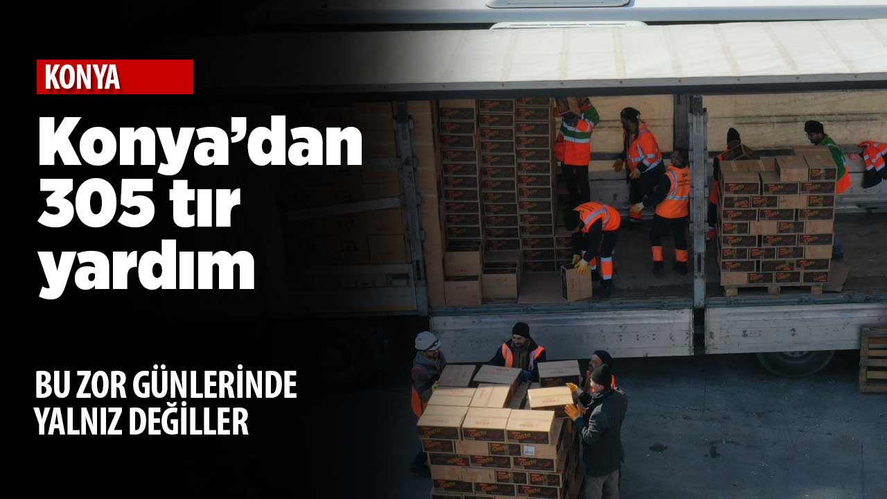 Konya'da seferberlik sürüyor! 305 tır gönderildi